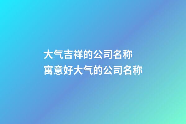大气吉祥的公司名称 寓意好大气的公司名称-第1张-公司起名-玄机派